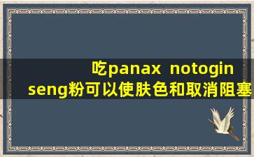 吃panax  notoginseng粉可以使肤色和取消阻塞的血管增光亮吗？提醒：有很多好处，但是弥补错误也会损害您的身体